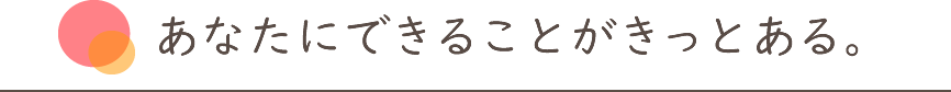 あなたにできることがきっとある。